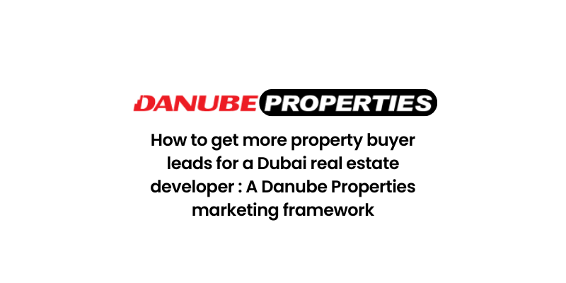 How to get more property buyer leads for a Dubai real estate developer : A Danube Properties marketing framework
